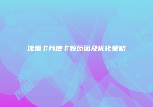 流量卡月底卡顿原因及优化策略