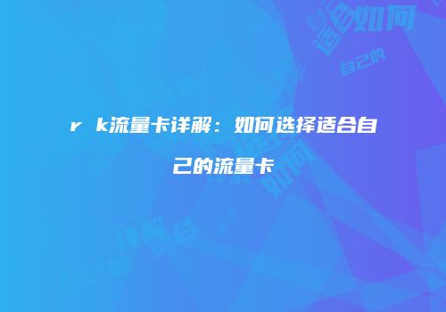 r k流量卡详解:如何选择适合自己的流量卡