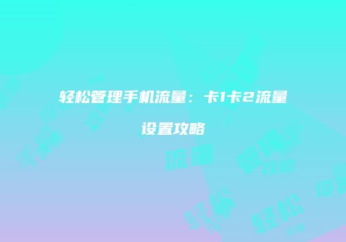 轻松管理手机流量:卡1卡2流量设置攻略
