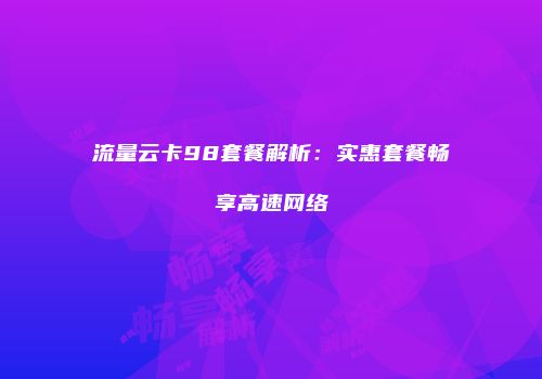 流量云卡98套餐解析:实惠套餐畅享高速网络