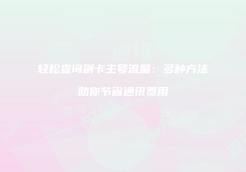 轻松查询副卡主号流量:多种方法助你节省通讯费用