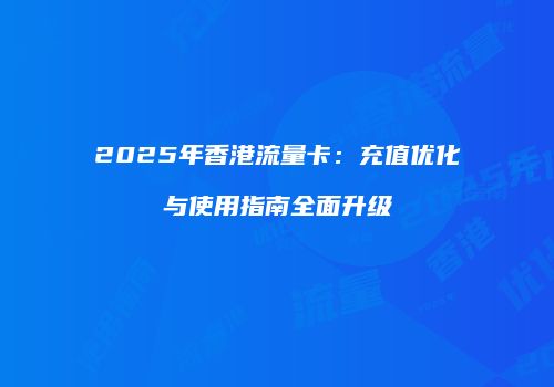 2025年香港流量卡:充值优化与使用指南全面升级