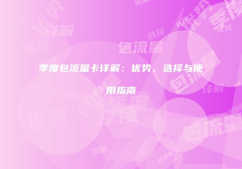 季度包流量卡详解:优势、选择与使用指南
