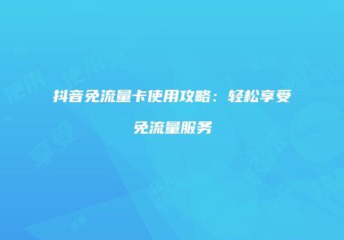 抖音免流量卡使用攻略：轻松享受免流量服务
