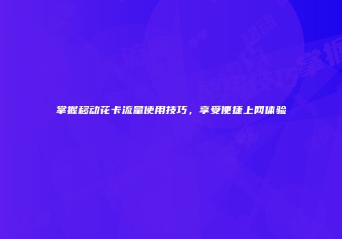 掌握移动花卡流量使用技巧,享受便捷上网体验