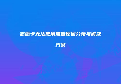志愿卡无法使用流量原因分析与解决方案