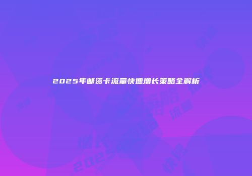 2025年邮资卡流量快速增长策略全解析
