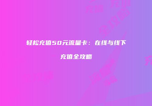轻松充值50元流量卡：在线与线下充值全攻略