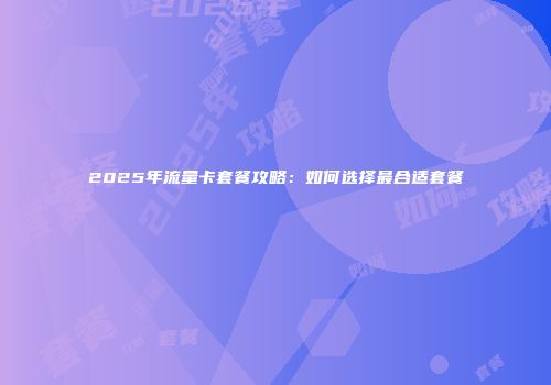 2025年流量卡套餐攻略:如何选择最合适套餐