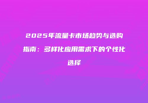 2025年流量卡市场趋势与选购指南:多样化应用需求下的个性化选择