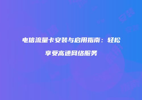 电信流量卡安装与启用指南：轻松享受高速网络服务