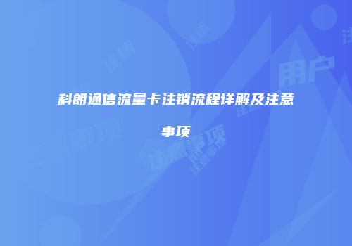 科朗通信流量卡注销流程详解及注意事项