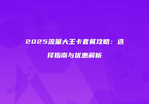 2025流量大王卡套餐攻略:选择指南与优惠解析