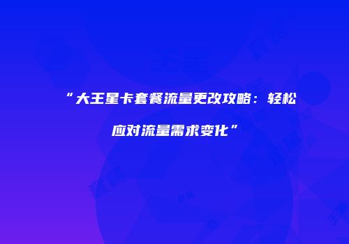 “大王星卡套餐流量更改攻略:轻松应对流量需求变化”