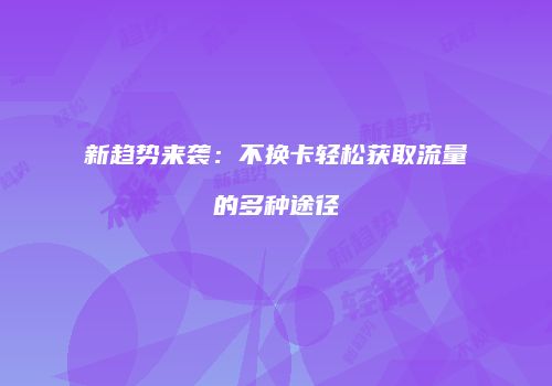 新趋势来袭:不换卡轻松获取流量的多种途径