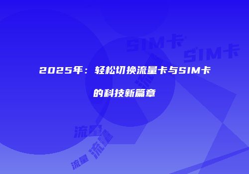 2025年:轻松切换流量卡与SIM卡的科技新篇章
