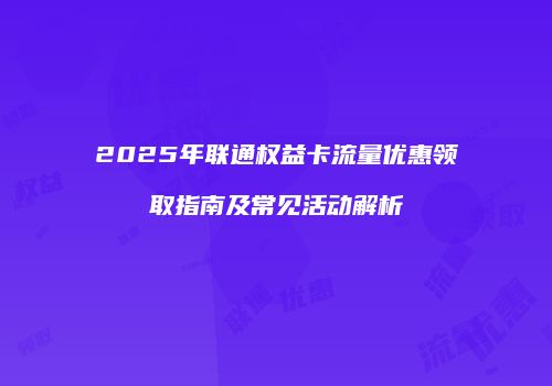 2025年联通权益卡流量优惠领取指南及常见活动解析