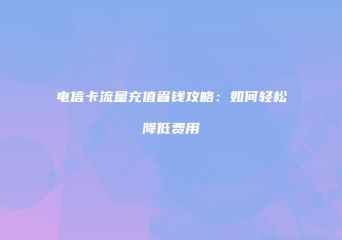 电信卡流量充值省钱攻略:如何轻松降低费用