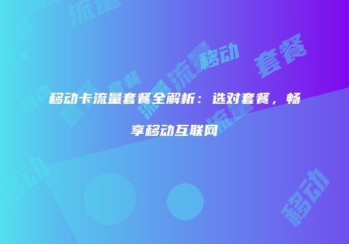 移动卡流量套餐全解析：选对套餐，畅享移动互联网