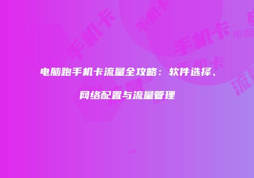 电脑跑手机卡流量全攻略:软件选择、网络配置与流量管理