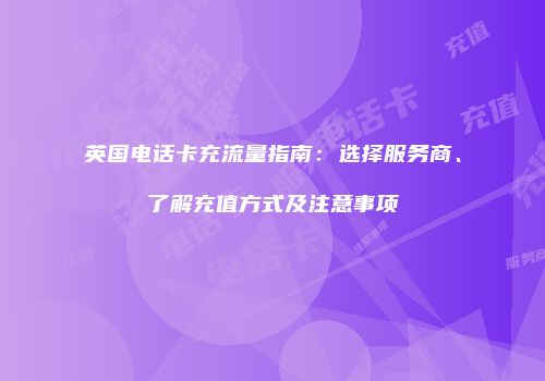 英国电话卡充流量指南:选择服务商、了解充值方式及注意事项
