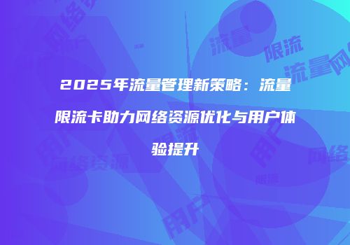 2025年流量管理新策略:流量限流卡助力网络资源优化与用户体验提升