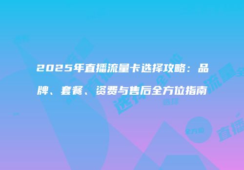 2025年直播流量卡选择攻略:品牌、套餐、资费与售后全方位指南