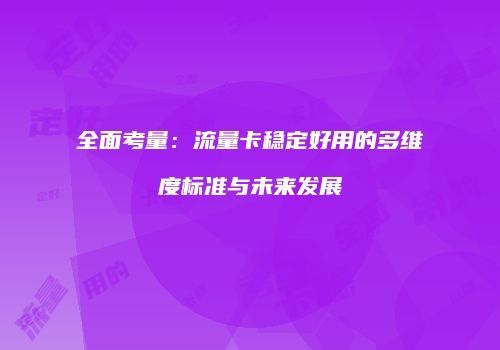 全面考量:流量卡稳定好用的多维度标准与未来发展