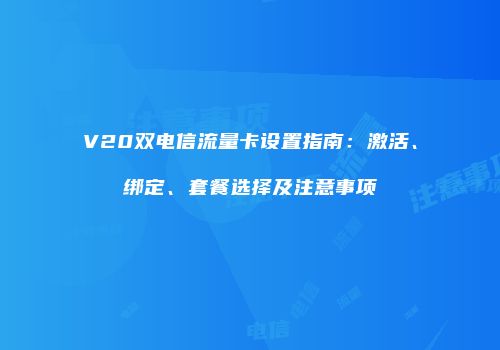 V20双电信流量卡设置指南:激活、绑定、套餐选择及注意事项