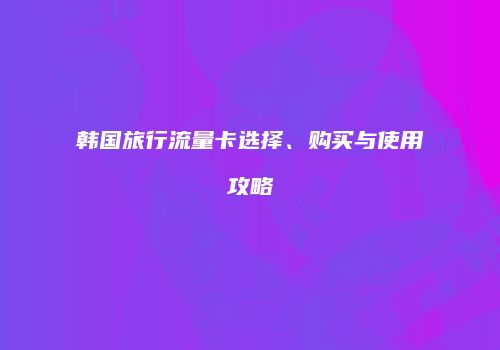 韩国旅行流量卡选择、购买与使用攻略