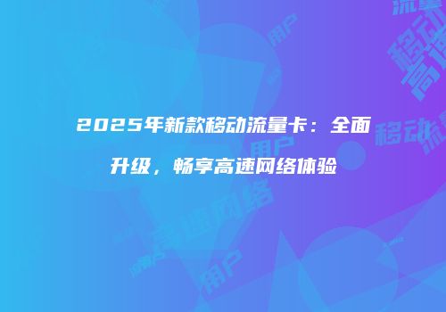 2025年新款移动流量卡:全面升级,畅享高速网络体验