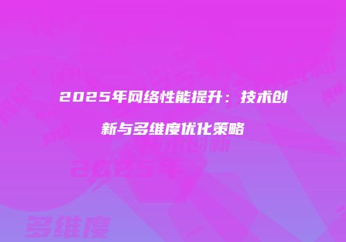 2025年网络性能提升：技术创新与多维度优化策略