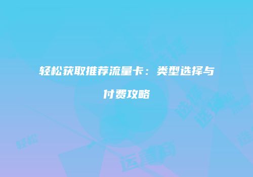 轻松获取推荐流量卡:类型选择与付费攻略