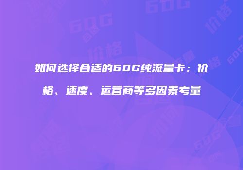 如何选择合适的60G纯流量卡:价格、速度、运营商等多因素考量