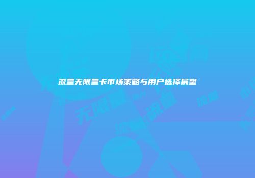 流量无限量卡市场策略与用户选择展望