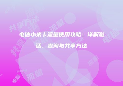 电信小米卡流量使用攻略：详解激活、查询与共享方法
