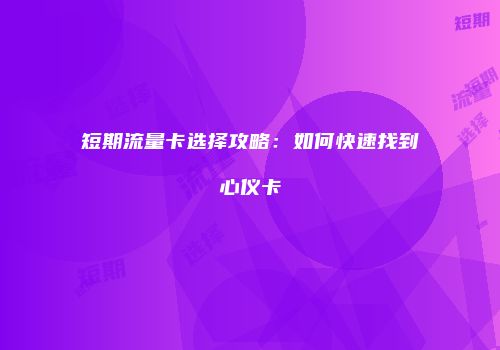短期流量卡选择攻略：如何快速找到心仪卡