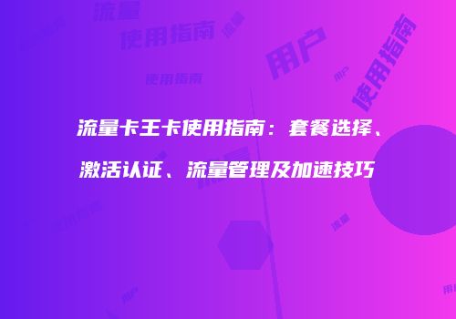 流量卡王卡使用指南:套餐选择、激活认证、流量管理及加速技巧