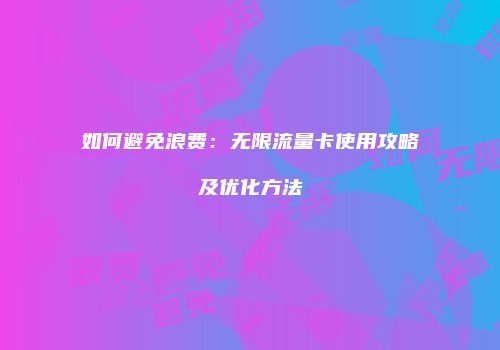 如何避免浪费:无限流量卡使用攻略及优化方法