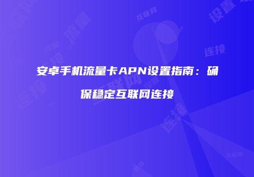 安卓手机流量卡APN设置指南:确保稳定互联网连接