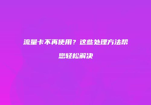流量卡不再使用?这些处理方法帮您轻松解决