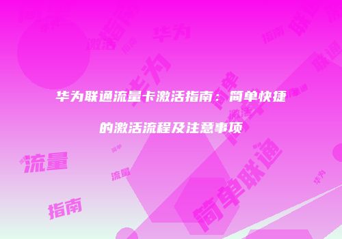 华为联通流量卡激活指南:简单快捷的激活流程及注意事项