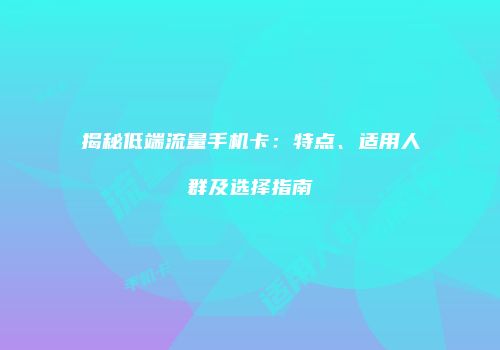 揭秘低端流量手机卡:特点、适用人群及选择指南