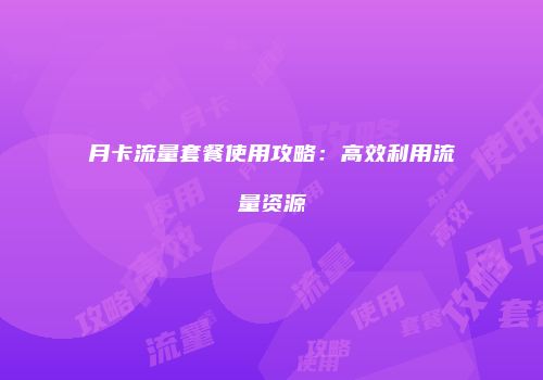 月卡流量套餐使用攻略:高效利用流量资源