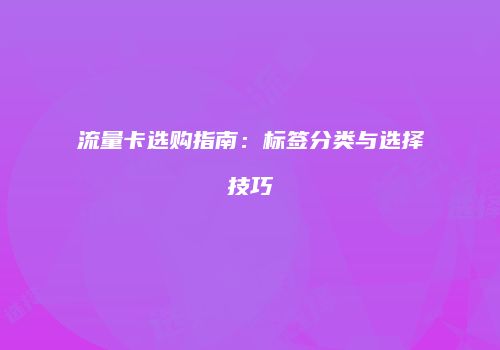 流量卡选购指南:标签分类与选择技巧
