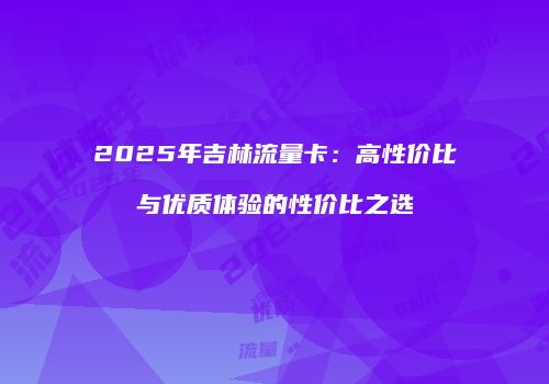 2025年吉林流量卡:高性价比与优质体验的性价比之选