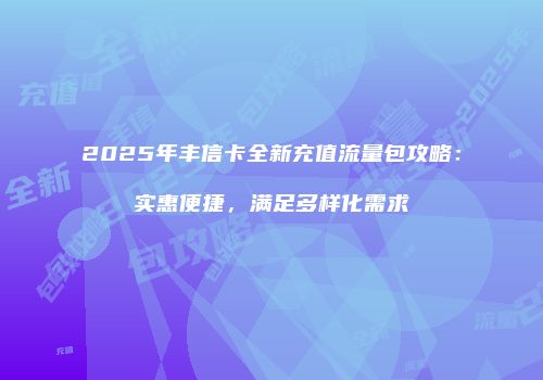2025年丰信卡全新充值流量包攻略:实惠便捷,满足多样化需求