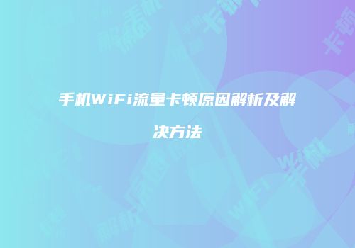 手机WiFi流量卡顿原因解析及解决方法