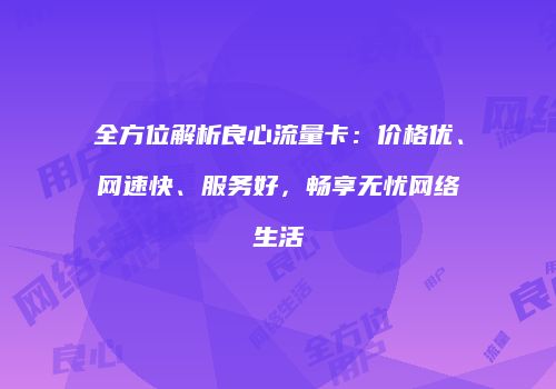 全方位解析良心流量卡:价格优、网速快、服务好,畅享无忧网络生活