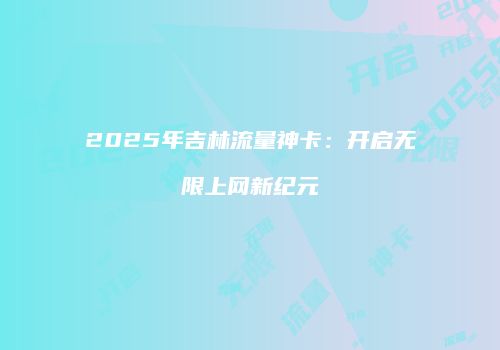 2025年吉林流量神卡:开启无限上网新纪元